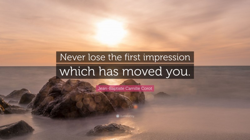 Jean-Baptiste Camille Corot Quote: “Never lose the first impression which has moved you.”