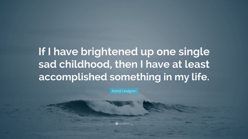 Astrid Lindgren Quote: “If I have brightened up one single sad childhood, then I have at least accomplished something in my life.”
