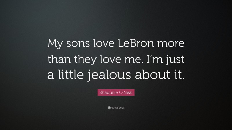 Shaquille O'Neal Quote: “My sons love LeBron more than they love me. I’m just a little jealous about it.”