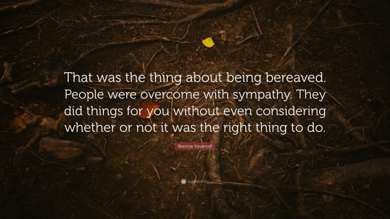 Brenna Yovanoff Quote: “That was the thing about being bereaved. People were overcome with sympathy. They did things for you without even considering whether or not it was the right thing to do.”