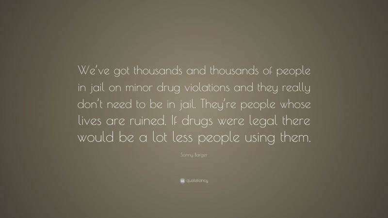 Sonny Barger Quote: “We’ve got thousands and thousands of people in jail on minor drug violations and they really don’t need to be in jail. They’re people whose lives are ruined. If drugs were legal there would be a lot less people using them.”