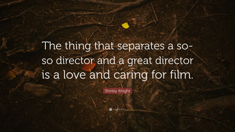 Shirley Knight Quote: “The thing that separates a so-so director and a great director is a love and caring for film.”