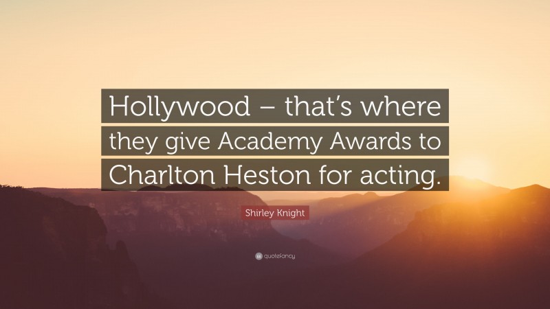 Shirley Knight Quote: “Hollywood – that’s where they give Academy Awards to Charlton Heston for acting.”
