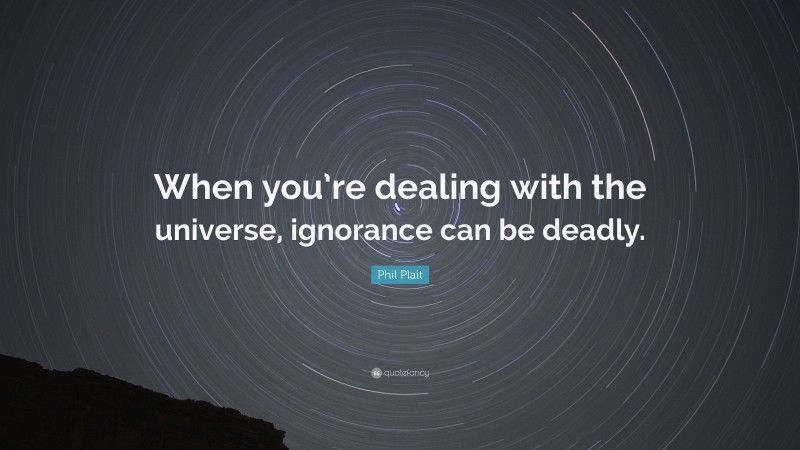 Phil Plait Quote: “When you’re dealing with the universe, ignorance can be deadly.”