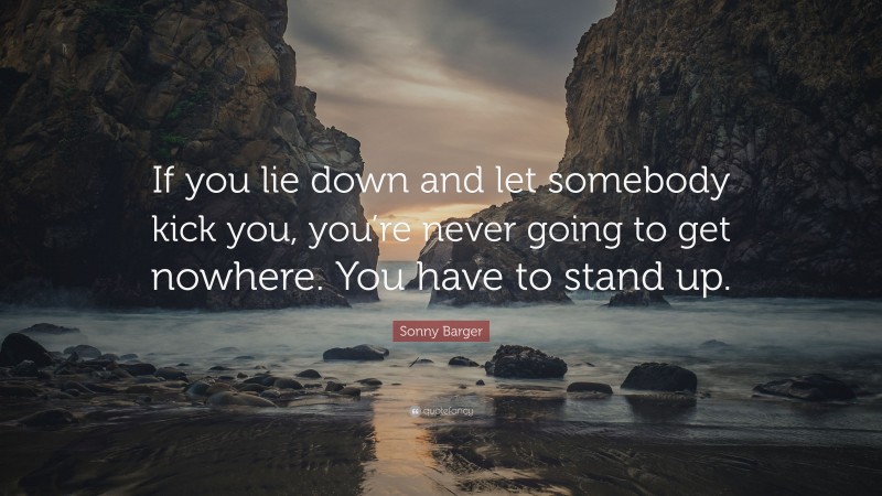 Sonny Barger Quote: “If you lie down and let somebody kick you, you’re never going to get nowhere. You have to stand up.”