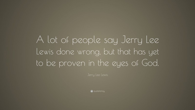 Jerry Lee Lewis Quote: “A lot of people say Jerry Lee Lewis done wrong, but that has yet to be proven in the eyes of God.”
