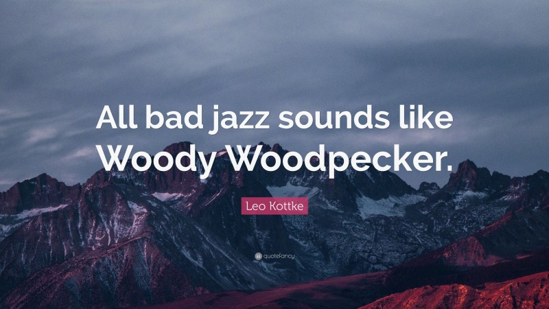 Leo Kottke Quote: “All bad jazz sounds like Woody Woodpecker.”