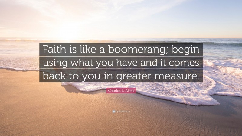 Charles L. Allen Quote: “Faith is like a boomerang; begin using what you have and it comes back to you in greater measure.”