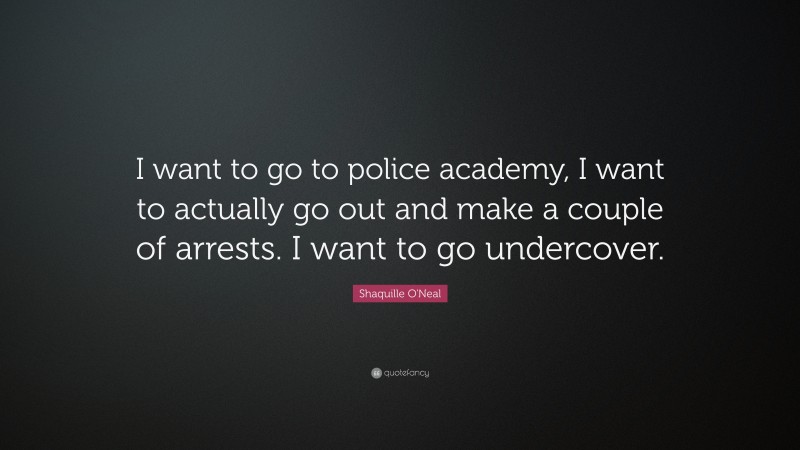 Shaquille O'Neal Quote: “I want to go to police academy, I want to actually go out and make a couple of arrests. I want to go undercover.”