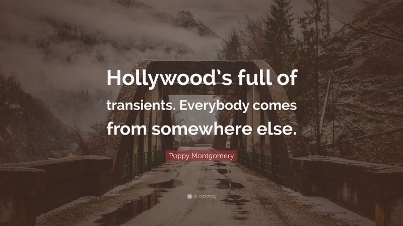Poppy Montgomery Quote: “Hollywood’s full of transients. Everybody comes from somewhere else.”