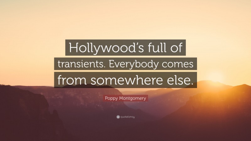 Poppy Montgomery Quote: “Hollywood’s full of transients. Everybody comes from somewhere else.”