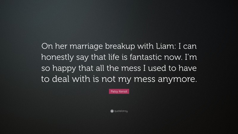 Patsy Kensit Quote: “On her marriage breakup with Liam: I can honestly say that life is fantastic now. I’m so happy that all the mess I used to have to deal with is not my mess anymore.”