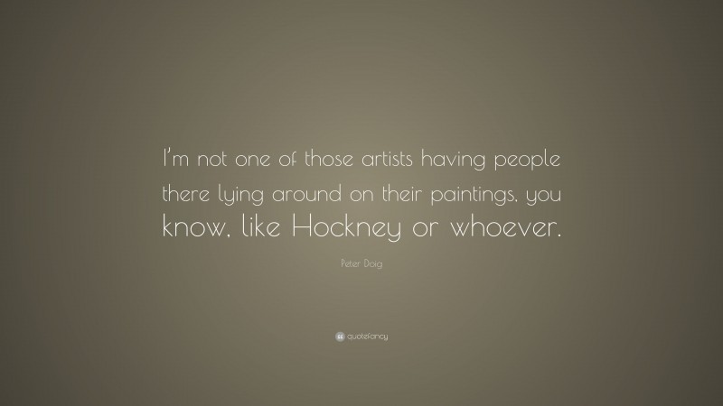 Peter Doig Quote: “I’m not one of those artists having people there lying around on their paintings, you know, like Hockney or whoever.”