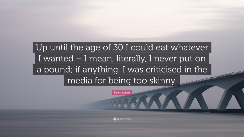 Patsy Kensit Quote: “Up until the age of 30 I could eat whatever I wanted – I mean, literally, I never put on a pound; if anything, I was criticised in the media for being too skinny.”