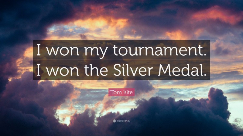 Tom Kite Quote: “I won my tournament. I won the Silver Medal.”