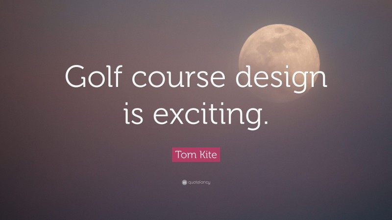 Tom Kite Quote: “Golf course design is exciting.”