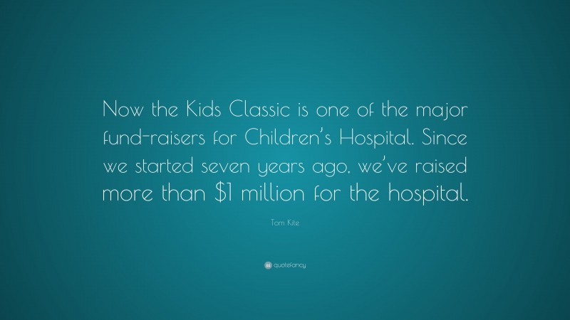 Tom Kite Quote: “Now the Kids Classic is one of the major fund-raisers for Children’s Hospital. Since we started seven years ago, we’ve raised more than $1 million for the hospital.”