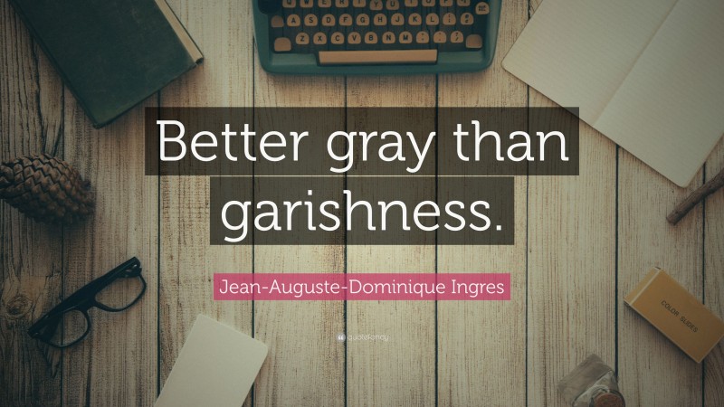 Jean-Auguste-Dominique Ingres Quote: “Better gray than garishness.”