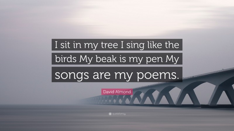 David Almond Quote: “I sit in my tree I sing like the birds My beak is my pen My songs are my poems.”