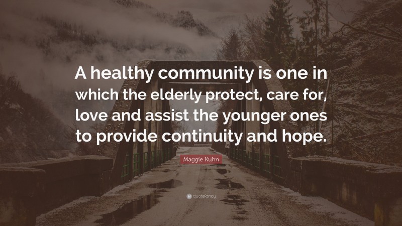 Maggie Kuhn Quote: “A healthy community is one in which the elderly protect, care for, love and assist the younger ones to provide continuity and hope.”
