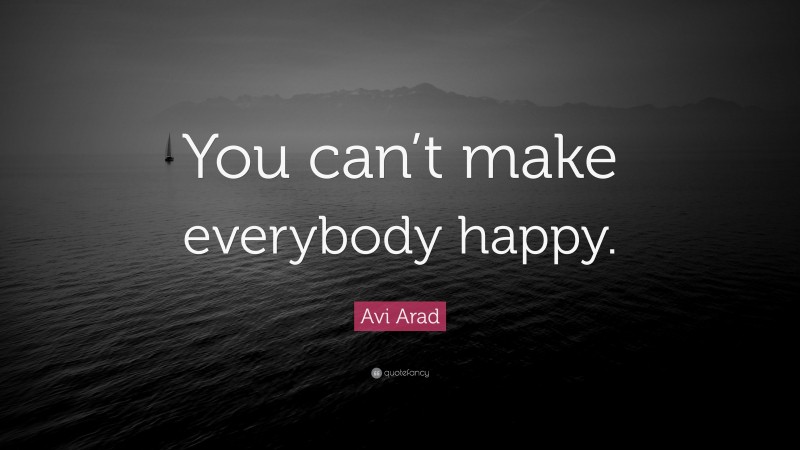 Avi Arad Quote: “You can’t make everybody happy.”
