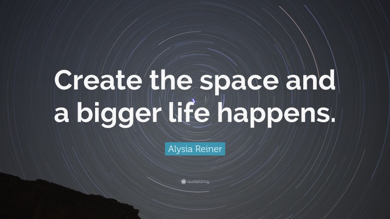 Alysia Reiner Quote: “Create the space and a bigger life happens.”
