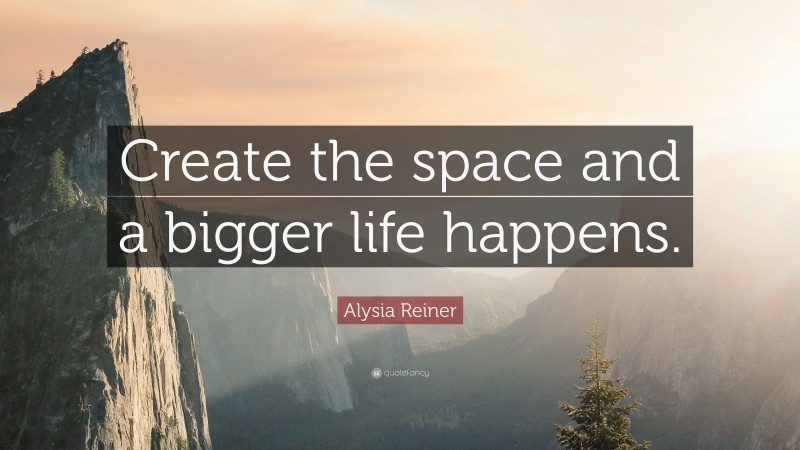 Alysia Reiner Quote: “Create the space and a bigger life happens.”