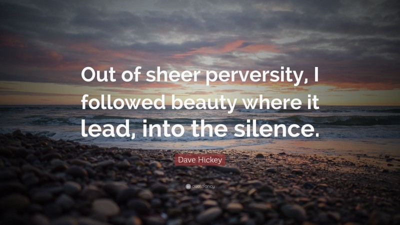 Dave Hickey Quote: “Out of sheer perversity, I followed beauty where it lead, into the silence.”