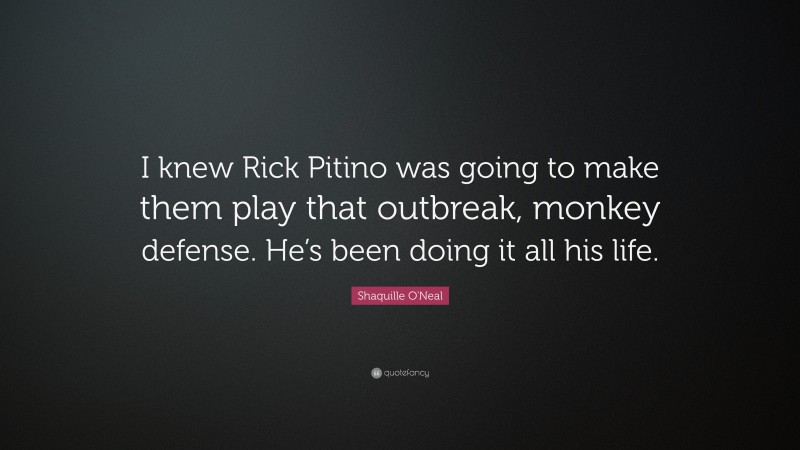 Shaquille O'Neal Quote: “I knew Rick Pitino was going to make them play that outbreak, monkey defense. He’s been doing it all his life.”