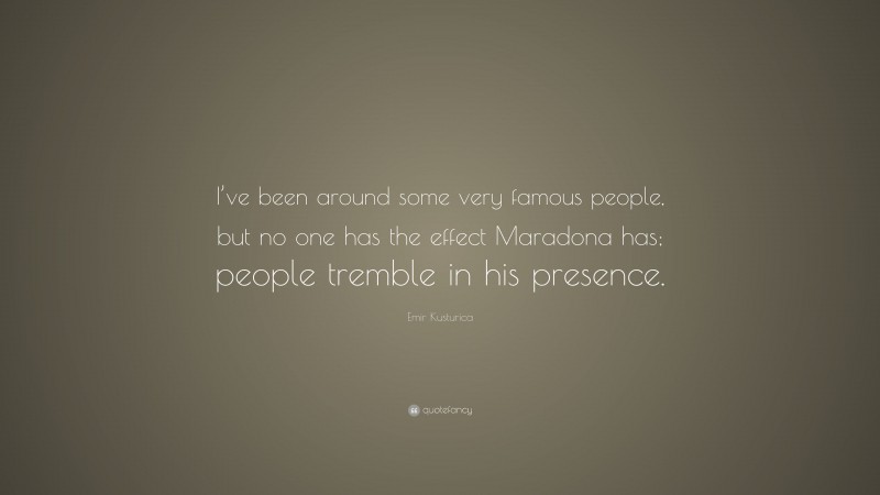 Emir Kusturica Quote: “I’ve been around some very famous people, but no one has the effect Maradona has; people tremble in his presence.”
