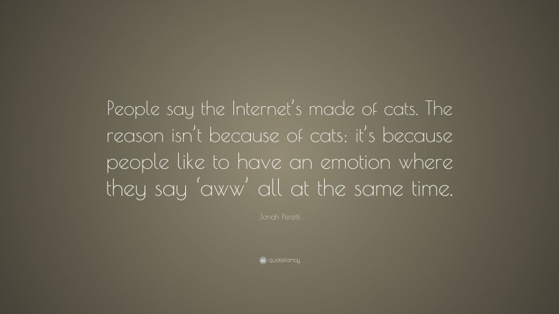 Jonah Peretti Quote: “People say the Internet’s made of cats. The reason isn’t because of cats; it’s because people like to have an emotion where they say ‘aww’ all at the same time.”