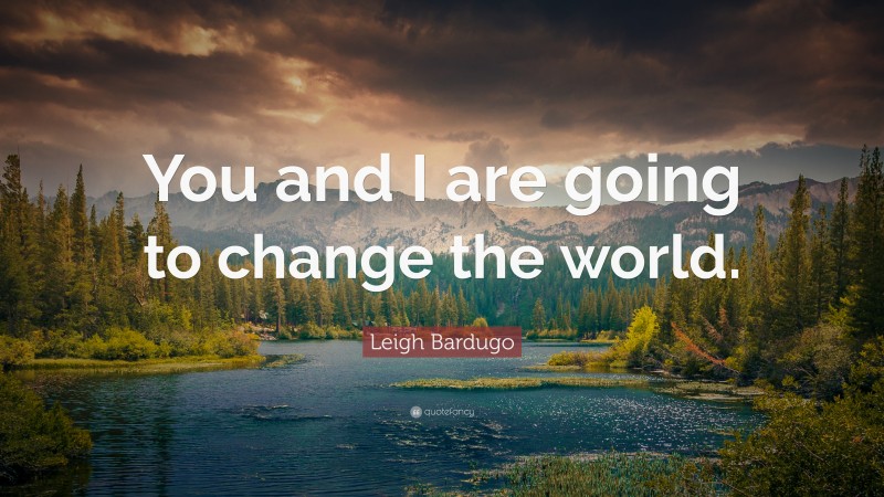 Leigh Bardugo Quote: “You and I are going to change the world.”