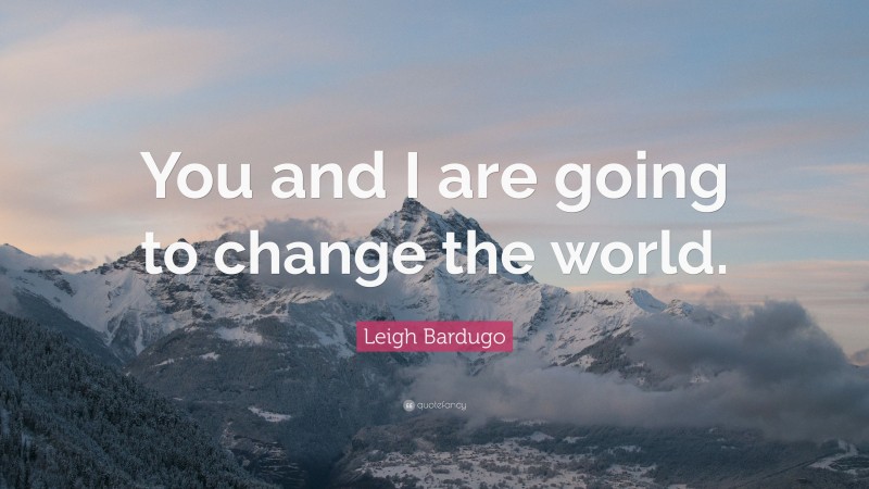 Leigh Bardugo Quote: “You and I are going to change the world.”