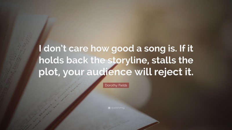 Dorothy Fields Quote: “I don’t care how good a song is. If it holds back the storyline, stalls the plot, your audience will reject it.”