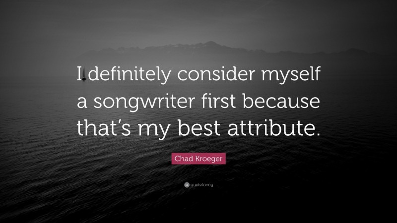 Chad Kroeger Quote: “I definitely consider myself a songwriter first because that’s my best attribute.”