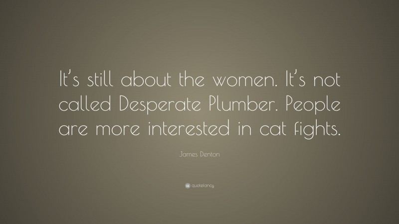 James Denton Quote: “It’s still about the women. It’s not called Desperate Plumber. People are more interested in cat fights.”