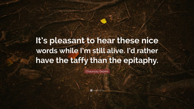 Chauncey Depew Quote: “It’s pleasant to hear these nice words while I’m still alive. I’d rather have the taffy than the epitaphy.”