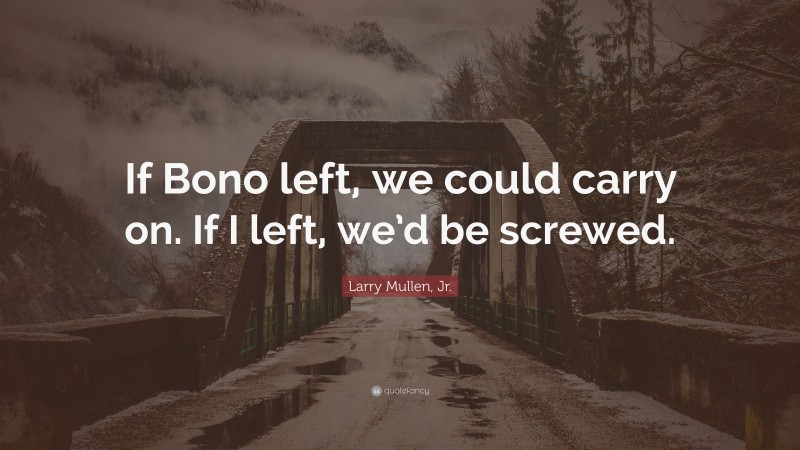 Larry Mullen, Jr. Quote: “If Bono left, we could carry on. If I left, we’d be screwed.”