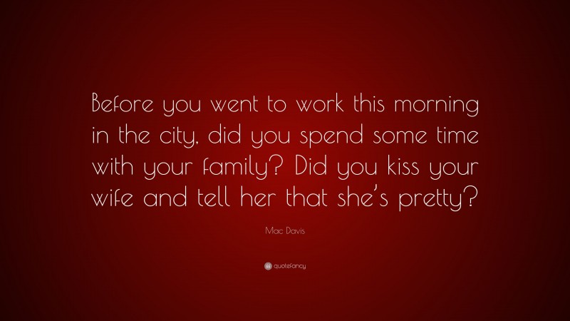 Mac Davis Quote: “Before you went to work this morning in the city, did you spend some time with your family? Did you kiss your wife and tell her that she’s pretty?”