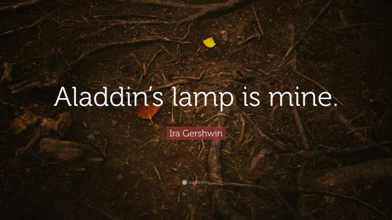 Ira Gershwin Quote: “Aladdin’s lamp is mine.”