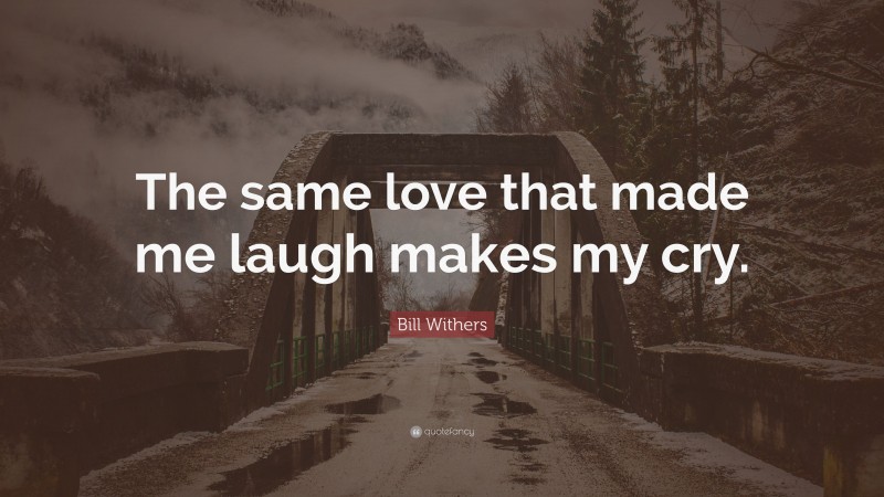 Bill Withers Quote: “The same love that made me laugh makes my cry.”