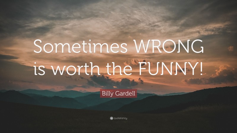 Billy Gardell Quote: “Sometimes WRONG is worth the FUNNY!”