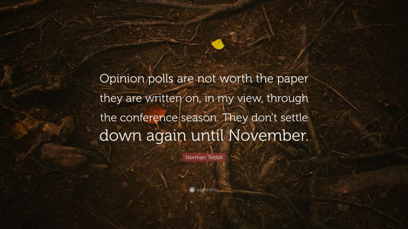 Norman Tebbit Quote: “Opinion polls are not worth the paper they are written on, in my view, through the conference season. They don’t settle down again until November.”