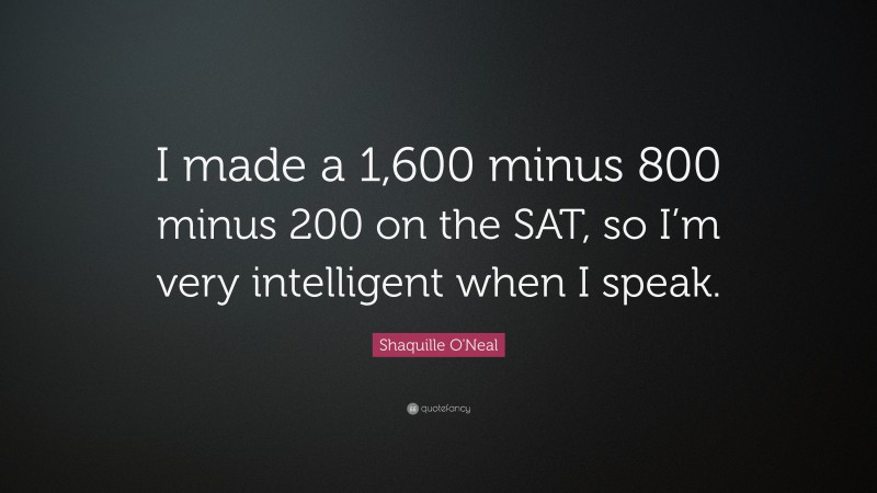 Shaquille O'Neal Quote: “I made a 1,600 minus 800 minus 200 on the SAT, so I’m very intelligent when I speak.”