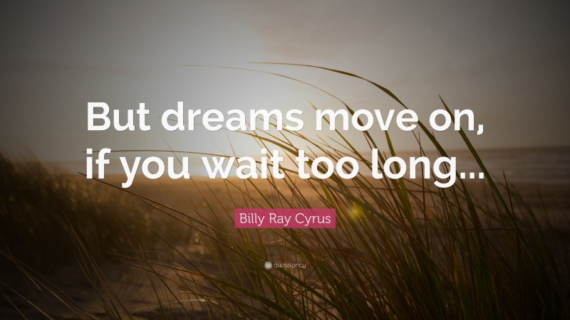 Billy Ray Cyrus Quote: “But dreams move on, if you wait too long...”