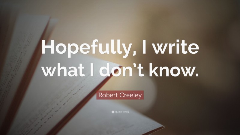 Robert Creeley Quote: “Hopefully, I write what I don’t know.”