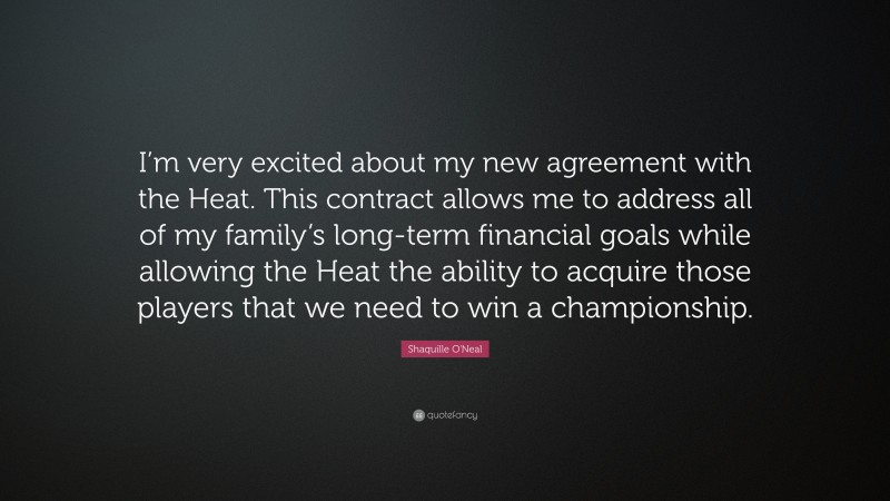 Shaquille O'Neal Quote: “I’m very excited about my new agreement with the Heat. This contract allows me to address all of my family’s long-term financial goals while allowing the Heat the ability to acquire those players that we need to win a championship.”