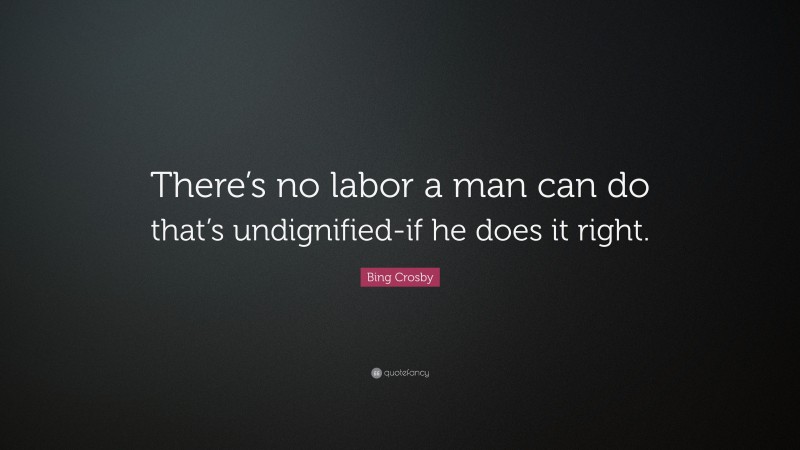 Bing Crosby Quote: “There’s no labor a man can do that’s undignified-if he does it right.”