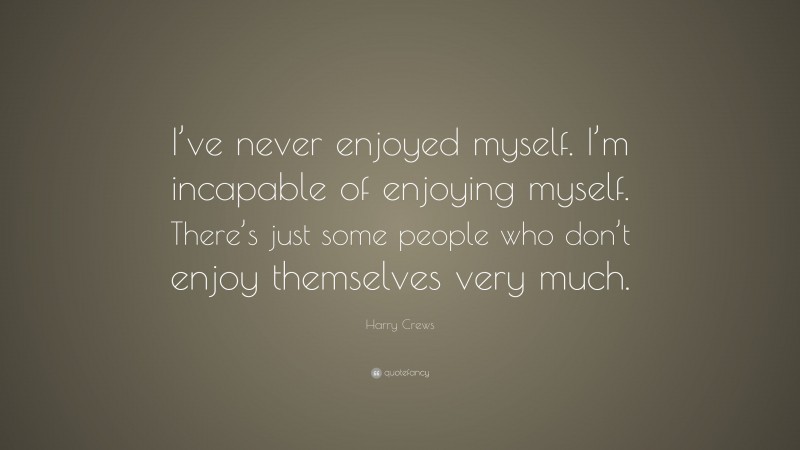 Harry Crews Quote: “I’ve never enjoyed myself. I’m incapable of enjoying myself. There’s just some people who don’t enjoy themselves very much.”