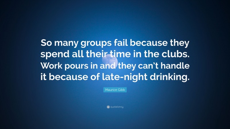 Maurice Gibb Quote: “So many groups fail because they spend all their time in the clubs. Work pours in and they can’t handle it because of late-night drinking.”